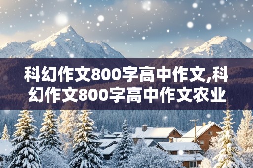 科幻作文800字高中作文,科幻作文800字高中作文农业