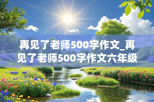 再见了老师500字作文_再见了老师500字作文六年级