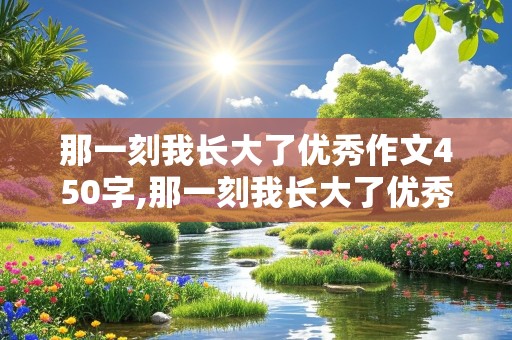 那一刻我长大了优秀作文450字,那一刻我长大了优秀作文450字可抄免费