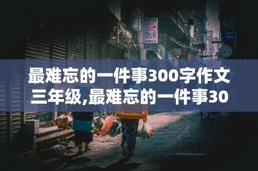 最难忘的一件事300字作文三年级,最难忘的一件事300字作文三年级 要求:实在炎热的夏天