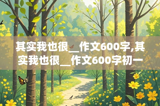 其实我也很__作文600字,其实我也很__作文600字初一