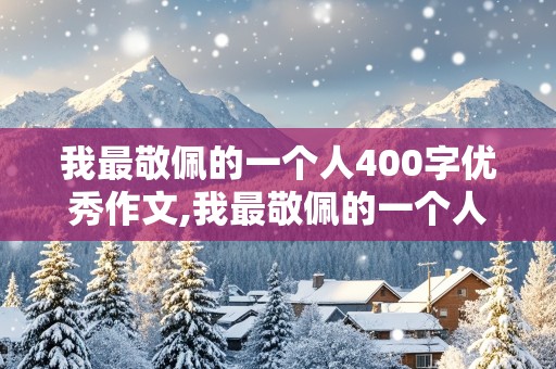 我最敬佩的一个人400字优秀作文,我最敬佩的一个人400字优秀作文妈妈