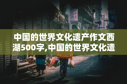 中国的世界文化遗产作文西湖500字,中国的世界文化遗产作文西湖500字左右