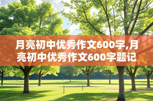 月亮初中优秀作文600字,月亮初中优秀作文600字题记