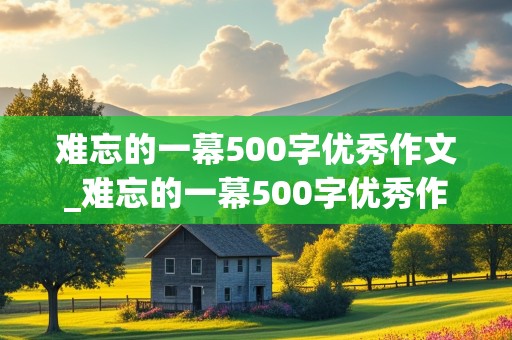 难忘的一幕500字优秀作文_难忘的一幕500字优秀作文开头