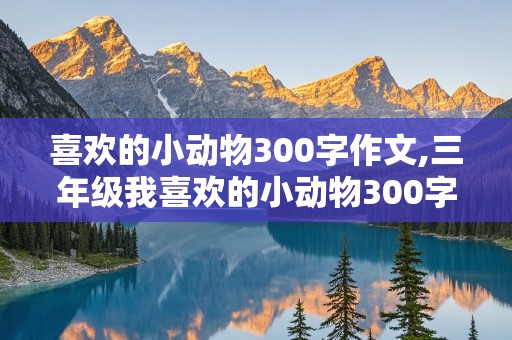 喜欢的小动物300字作文,三年级我喜欢的小动物300字作文