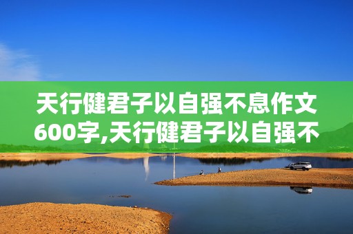 天行健君子以自强不息作文600字,天行健君子以自强不息作文600字议论文