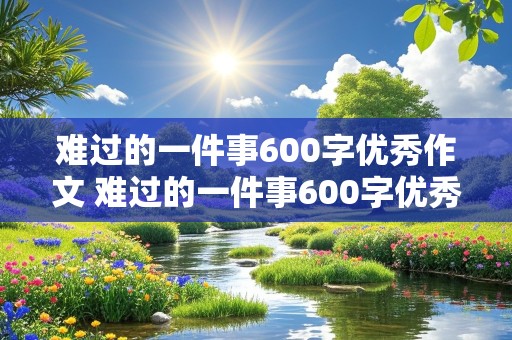 难过的一件事600字优秀作文 难过的一件事600字优秀作文七年级