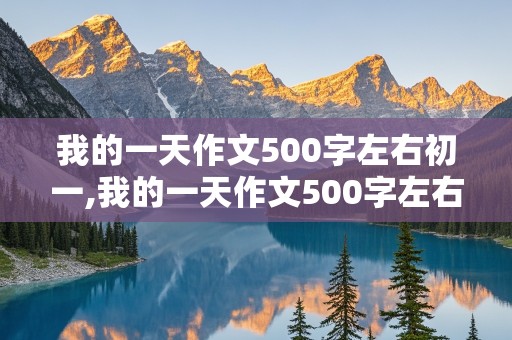 我的一天作文500字左右初一,我的一天作文500字左右初一百度网