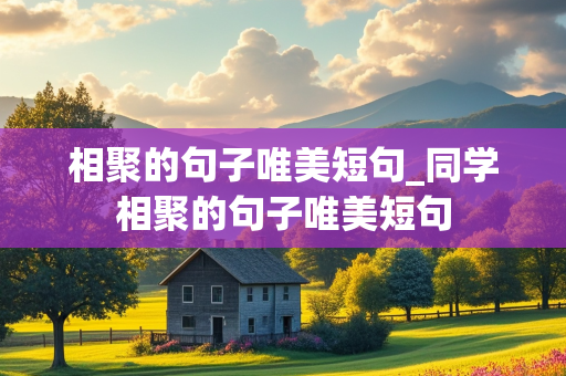 相聚的句子唯美短句_同学相聚的句子唯美短句