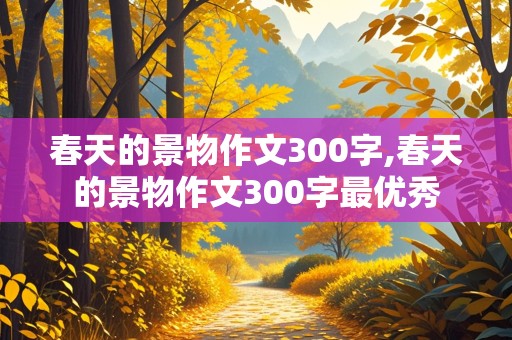 春天的景物作文300字,春天的景物作文300字最优秀