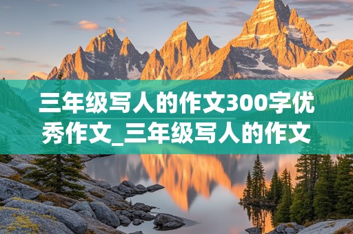 三年级写人的作文300字优秀作文_三年级写人的作文300字优秀作文免费