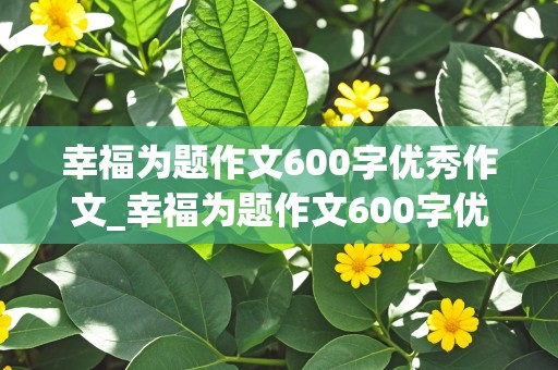 幸福为题作文600字优秀作文_幸福为题作文600字优秀作文六年级