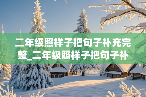 二年级照样子把句子补充完整_二年级照样子把句子补充完整可爱极了