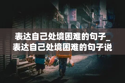 表达自己处境困难的句子_表达自己处境困难的句子说说