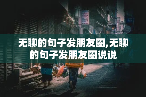 无聊的句子发朋友圈,无聊的句子发朋友圈说说