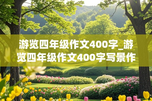 游览四年级作文400字_游览四年级作文400字写景作文