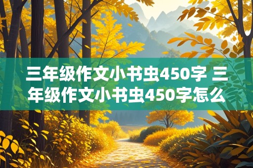 三年级作文小书虫450字 三年级作文小书虫450字怎么写