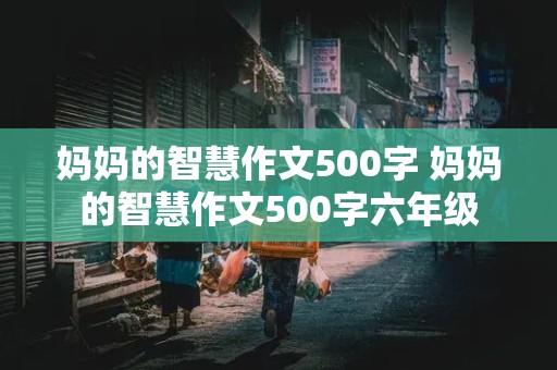 妈妈的智慧作文500字 妈妈的智慧作文500字六年级