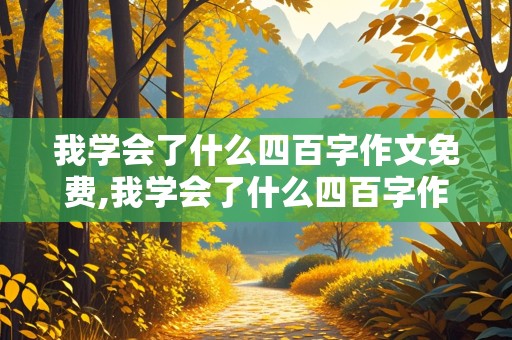 我学会了什么四百字作文免费,我学会了什么四百字作文免费抄