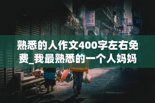 熟悉的人作文400字左右免费_我最熟悉的一个人妈妈优秀作文