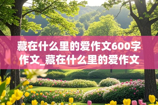 藏在什么里的爱作文600字作文_藏在什么里的爱作文600字作文初一