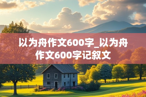 以为舟作文600字_以为舟作文600字记叙文