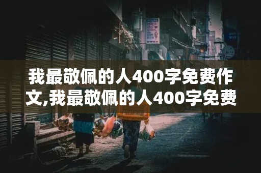 我最敬佩的人400字免费作文,我最敬佩的人400字免费作文清洁工