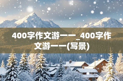 400字作文游一一_400字作文游一一(写景)