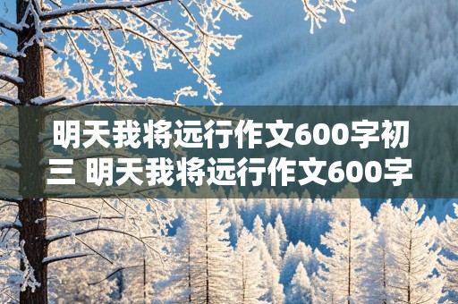 明天我将远行作文600字初三 明天我将远行作文600字初三演讲稿