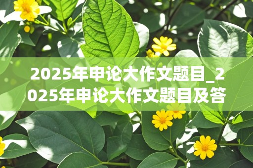 2025年申论大作文题目_2025年申论大作文题目及答案