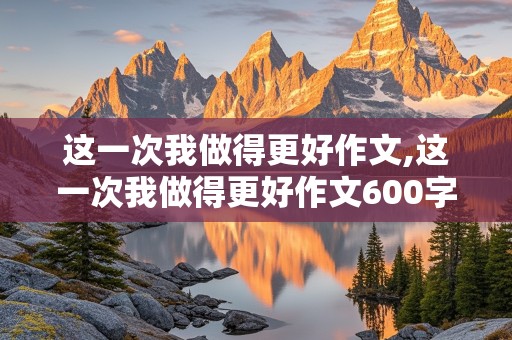 这一次我做得更好作文,这一次我做得更好作文600字