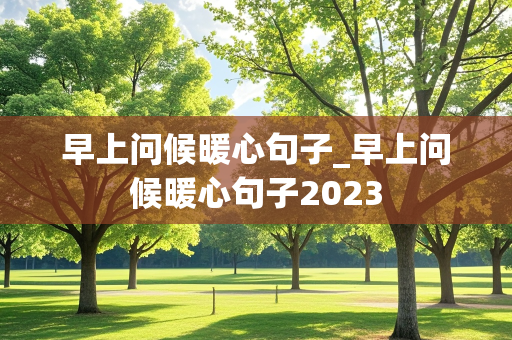 早上问候暖心句子_早上问候暖心句子2023