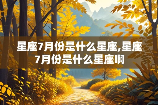 星座7月份是什么星座,星座7月份是什么星座啊