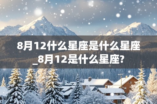 8月12什么星座是什么星座_8月12是什么星座?