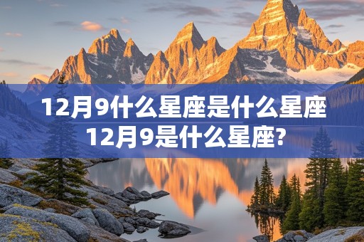 12月9什么星座是什么星座 12月9是什么星座?