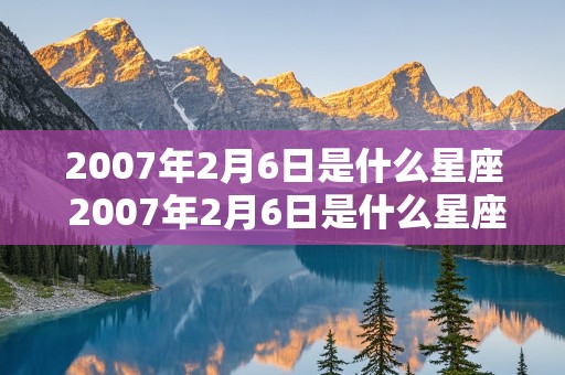 2007年2月6日是什么星座 2007年2月6日是什么星座?