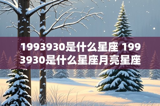 1993930是什么星座 1993930是什么星座月亮星座