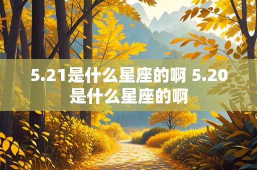 5.21是什么星座的啊 5.20是什么星座的啊