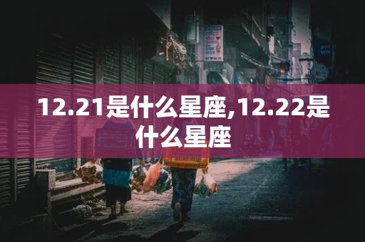 12.21是什么星座,12.22是什么星座