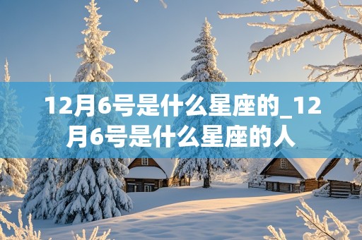 12月6号是什么星座的_12月6号是什么星座的人