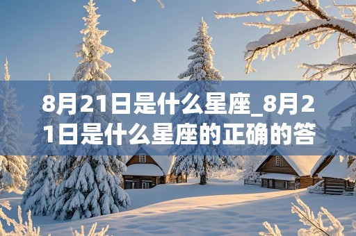 8月21日是什么星座_8月21日是什么星座的正确的答案