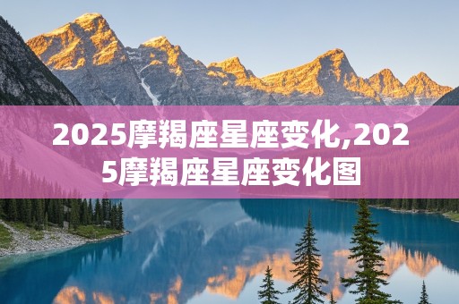 2025摩羯座星座变化,2025摩羯座星座变化图