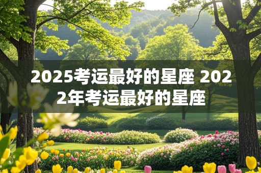 2025考运最好的星座 2022年考运最好的星座