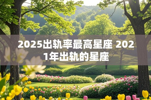 2025出轨率最高星座 2021年出轨的星座