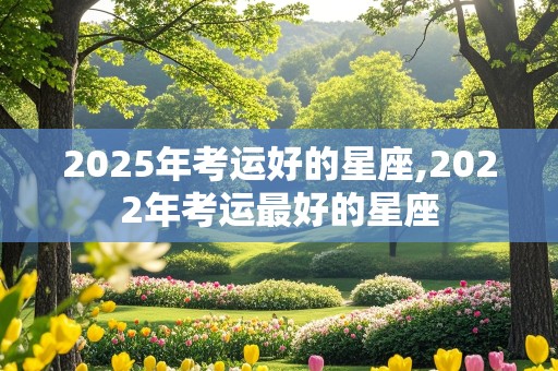 2025年考运好的星座,2022年考运最好的星座