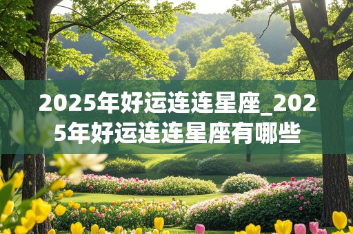 2025年好运连连星座_2025年好运连连星座有哪些