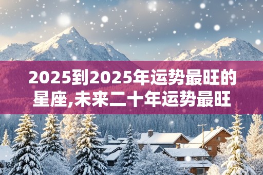 2025到2025年运势最旺的星座,未来二十年运势最旺的星座