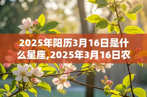 2025年阳历3月16日是什么星座,2025年3月16日农历是多少