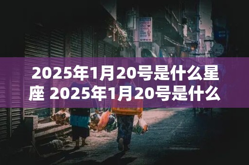 2025年1月20号是什么星座 2025年1月20号是什么星座的